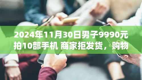 购物奇遇记,男子9990元拍卖10部手机,商家拒发货背后的故事