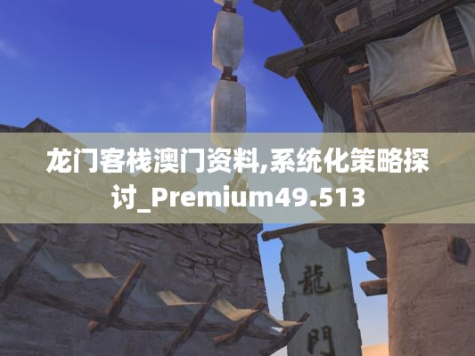 龙门客栈澳门资料,系统化策略探讨_Premium49.513