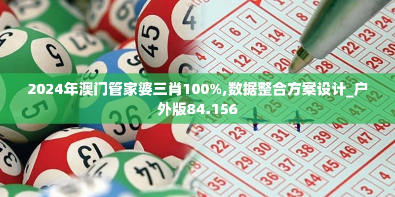 2024年澳门管家婆三肖100%,数据整合方案设计_户外版84.156