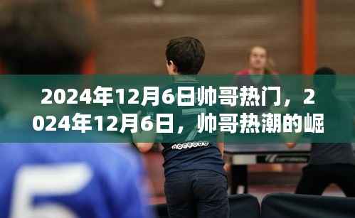 时代印记下的帅哥热潮,2024年12月6日的崛起与影响