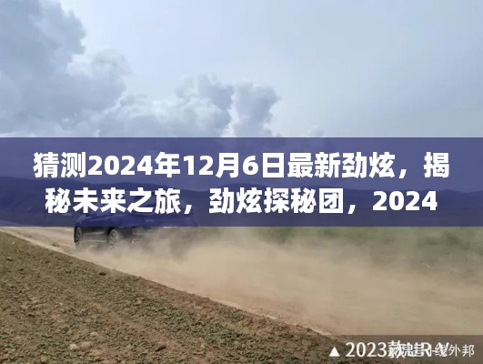 揭秘未来之旅,劲炫探秘团启程探寻自然美景,寻找内心平静之旅(2024年12月6日最新劲炫)