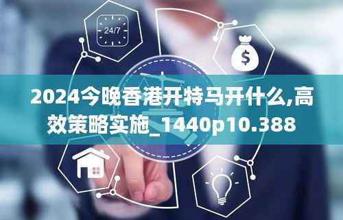 2024今晚香港开特马开什么,高效策略实施_1440p10.388