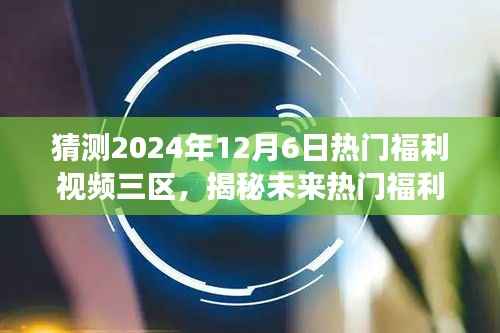 揭秘未来热门福利视频趋势，预测2024年12月6日热门福利视频三区的观察与预测