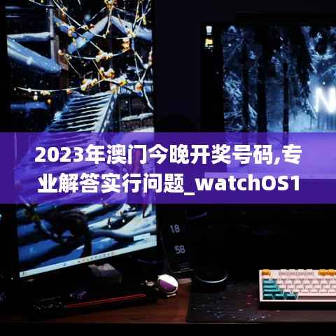 2023年澳门今晚开奖号码,专业解答实行问题_watchOS1.913