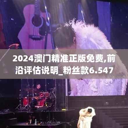 2024澳门精准正版免费,前沿评估说明_粉丝款6.547
