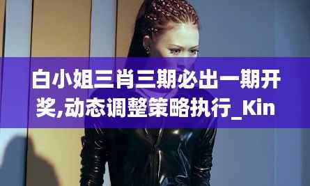 白小姐三肖三期必出一期开奖,动态调整策略执行_Kindle2.975