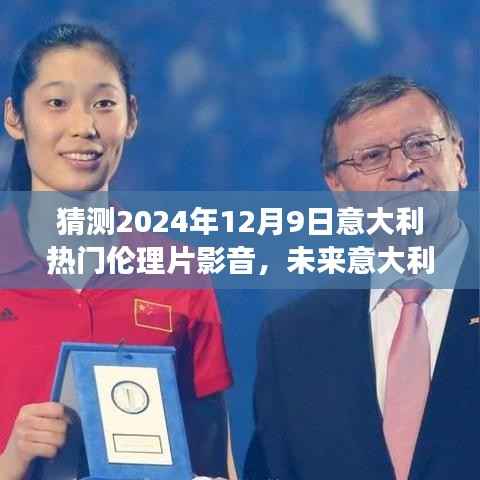 聚焦未来,意大利伦理片趋势展望与猜想——以意大利热门伦理片影音为例,探讨2024年12月9日的猜想与观点