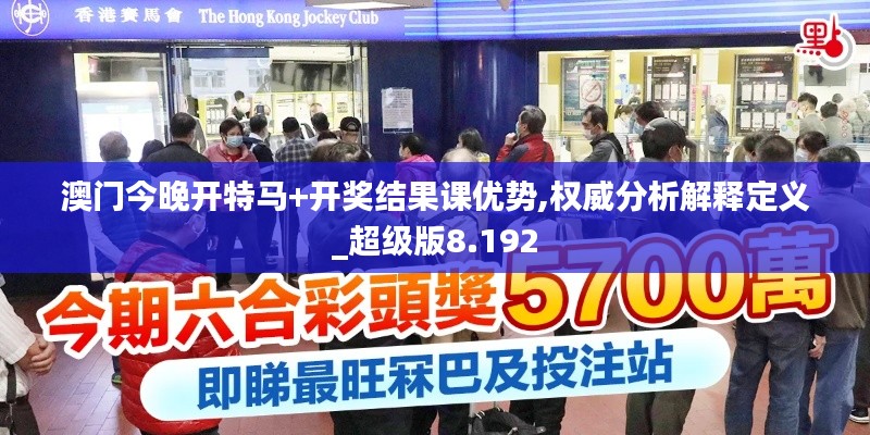澳门今晚开特马+开奖结果课优势,权威分析解释定义_超级版8.192