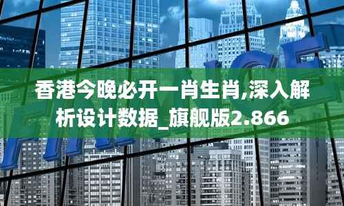 香港今晚必开一肖生肖,深入解析设计数据_旗舰版2.866