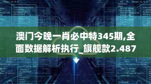 澳门今晚一肖必中特345期,全面数据解析执行_旗舰款2.487
