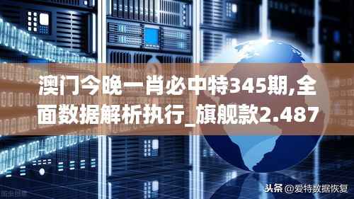 澳门今晚一肖必中特345期,全面数据解析执行_旗舰款2.487