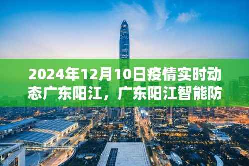 广东阳江智能防疫先锋,疫情实时动态前沿体验报告(2024年12月10日)