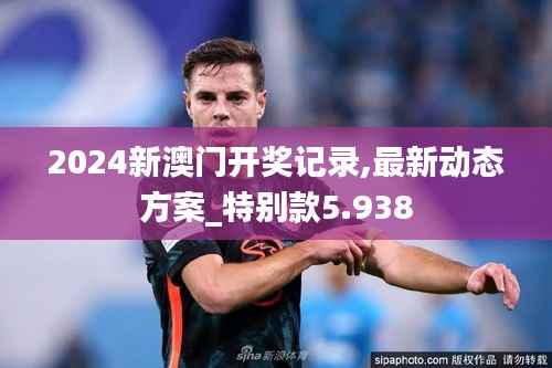 2024新澳门开奖记录,最新动态方案_特别款5.938