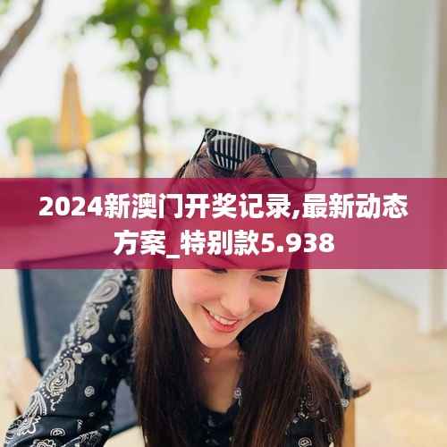2024新澳门开奖记录,最新动态方案_特别款5.938