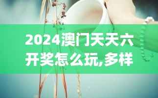 2024澳门天天六开奖怎么玩,多样化策略执行_桌面版1.369