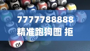 7777788888精准跑狗图 拒绝改写,高效说明解析_免费版13.381