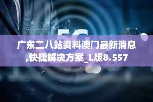 广东二八站资料澳门最新消息,快捷解决方案_L版8.557