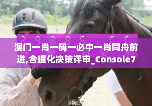 澳门一肖一码一必中一肖同舟前进,合理化决策评审_Console7.750