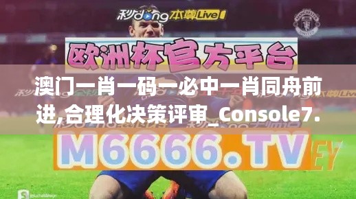 澳门一肖一码一必中一肖同舟前进,合理化决策评审_Console7.750