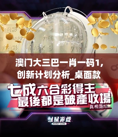 澳门大三巴一肖一码1,创新计划分析_桌面款11.487