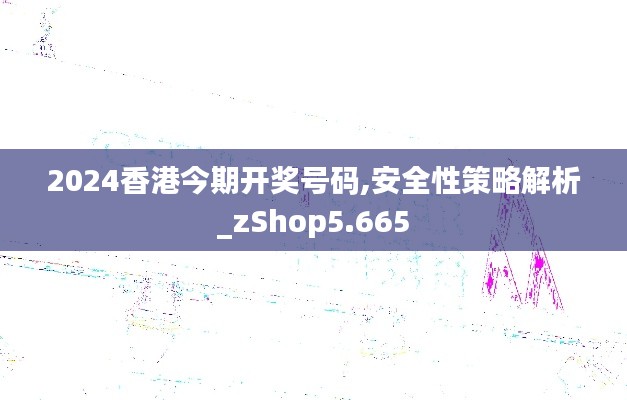 2024香港今期开奖号码,安全性策略解析_zShop5.665