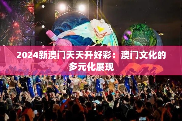 2024新澳门天天开好彩：澳门文化的多元化展现