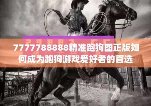 7777788888精准跑狗图正版如何成为跑狗游戏爱好者的首选