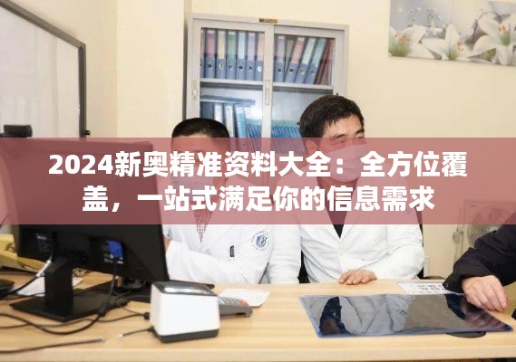 2024新奥精准资料大全:全方位覆盖,一站式满足你的信息需求