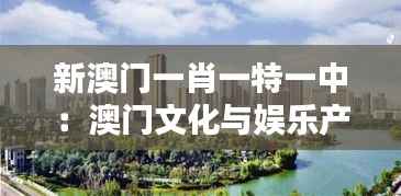 新澳门一肖一特一中:澳门文化与娱乐产业的融合之道