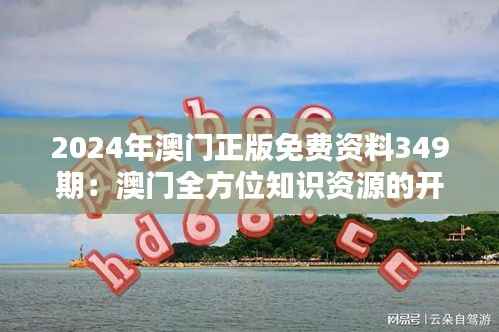 2024年澳门正版免费资料349期:澳门全方位知识资源的开启