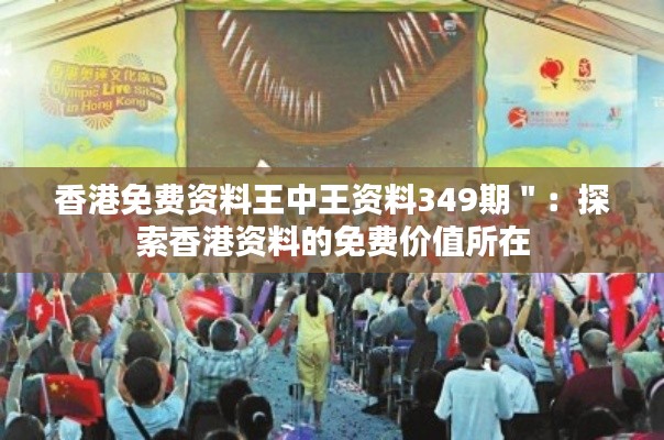 香港免费资料王中王资料349期":探索香港资料的免费价值所在