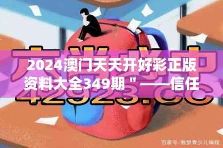 2024澳门天天开好彩正版资料大全349期"——信任专业的力量