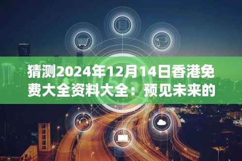 猜测2024年12月14日香港免费大全资料大全:预见未来的信息宝藏
