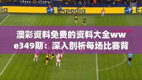 澳彩资料免费的资料大全wwe349期:深入剖析每场比赛背后的数据力量