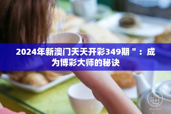 2024年新澳门天天开彩349期＂：成为博彩大师的秘诀