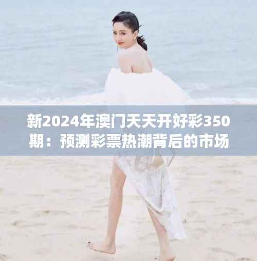新2024年澳门天天开好彩350期:预测彩票热潮背后的市场动态