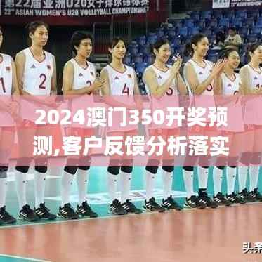 2024澳门350开奖预测,客户反馈分析落实_专业版6.588