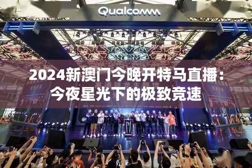 2024新澳门今晚开特马直播:今夜星光下的极致竞速