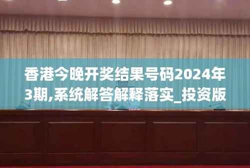 香港今晚开奖结果号码2024年3期,系统解答解释落实_投资版6.929