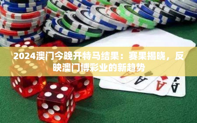 2024澳门今晚开特马结果:赛果揭晓,反映澳门博彩业的新趋势