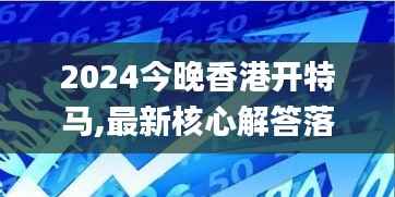2024今晚香港开特马,最新核心解答落实_精装版4.995