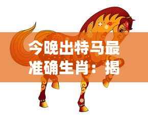 今晚出特马最准确生肖:揭晓马运预测的秘诀