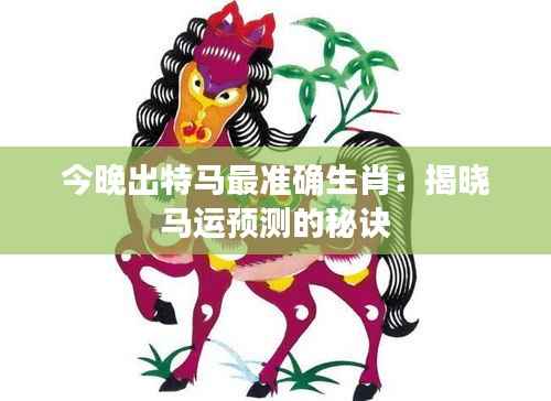今晚出特马最准确生肖:揭晓马运预测的秘诀
