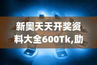 新奥天天开奖资料大全600Tk,助力行业发展的强大资源_钻石版11.922