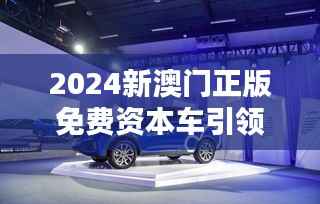 2024新澳门正版免费资本车引领智能出行新纪元