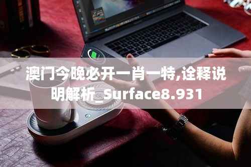 澳门今晚必开一肖一特,诠释说明解析_Surface8.931