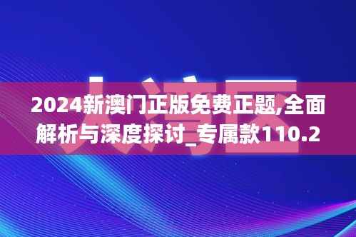2024新澳门正版免费正题,全面解析与深度探讨_专属款110.275