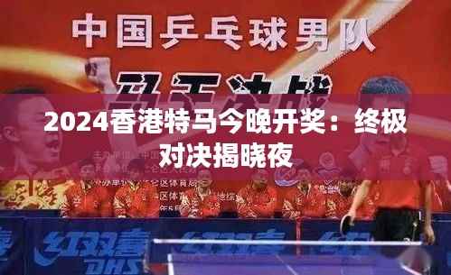 2024香港特马今晚开奖:终极对决揭晓夜