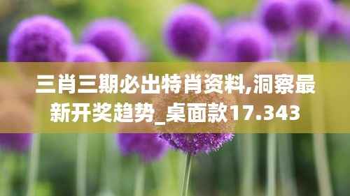 三肖三期必出特肖资料,洞察最新开奖趋势_桌面款17.343