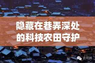 农作物实时监测的奇妙之旅,科技农田守护者的巷弄深处故事